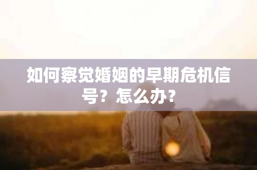 如何察觉婚姻的早期危机信号？怎么办？