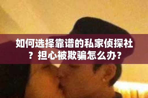 如何选择靠谱的私家侦探社？担心被欺骗怎么办？