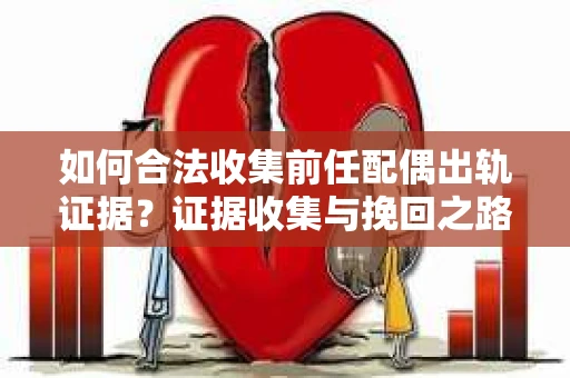 如何合法收集前任配偶出轨证据？证据收集与挽回之路怎么办？