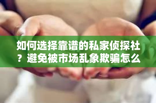 如何选择靠谱的私家侦探社？避免被市场乱象欺骗怎么办？