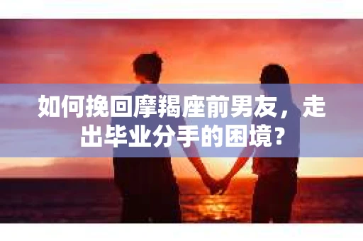 如何挽回摩羯座前男友,走出毕业分手的困境? 如何挽回摩羯座前男友,走出毕业分手的困境?