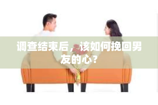 调查结束后，该如何挽回男友的心？