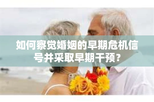 如何察觉婚姻的早期危机信号并采取早期干预？