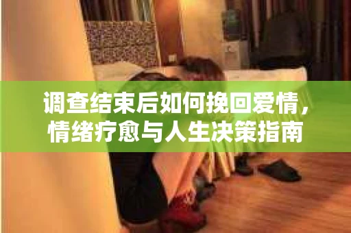 调查结束后如何挽回爱情，情绪疗愈与人生决策指南