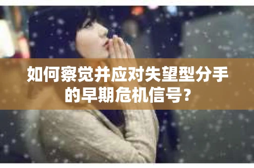 如何察觉并应对失望型分手的早期危机信号？