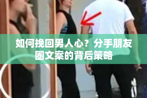 如何挽回男人心？分手朋友圈文案的背后策略