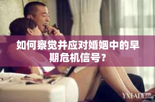 如何察觉并应对婚姻中的早期危机信号？