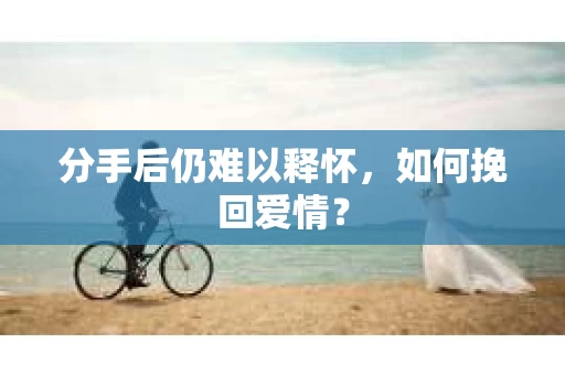 分手后仍难以释怀，如何挽回爱情？