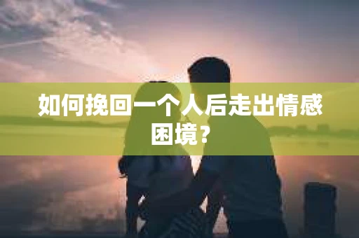 如何挽回一个人后走出情感困境？
