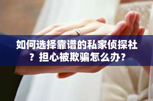 如何选择靠谱的私家侦探社？担心被欺骗怎么办？