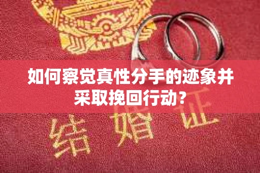 如何察觉真性分手的迹象并采取挽回行动？