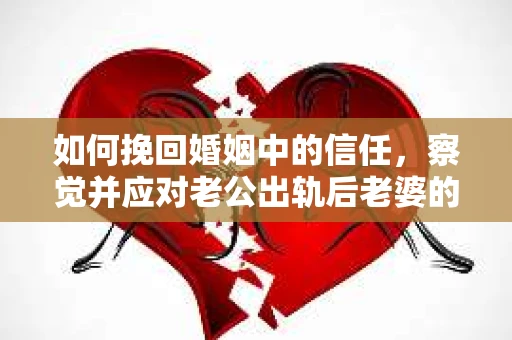 如何挽回婚姻中的信任，察觉并应对老公出轨后老婆的危机信号