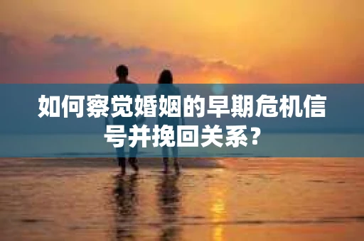 如何察觉婚姻的早期危机信号并挽回关系？