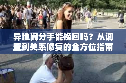 异地闹分手能挽回吗？从调查到关系修复的全方位指南