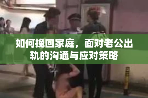 如何挽回家庭，面对老公出轨的沟通与应对策略