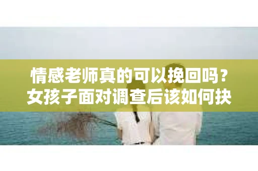 情感老师真的可以挽回吗？女孩子面对调查后该如何抉择？