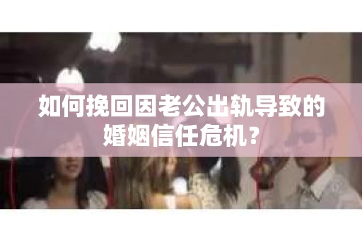 如何挽回因老公出轨导致的婚姻信任危机？