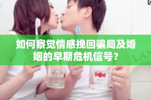如何察觉情感挽回骗局及婚姻的早期危机信号？