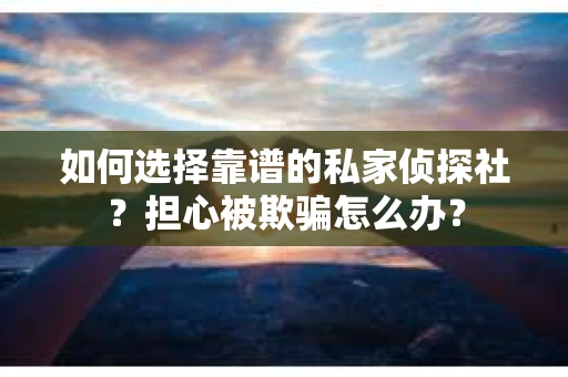 如何选择靠谱的私家侦探社?担心被欺骗怎么办? 如何选择靠谱的私家侦探社?担心被欺骗怎么办?