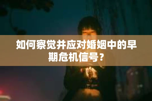 如何察觉并应对婚姻中的早期危机信号？