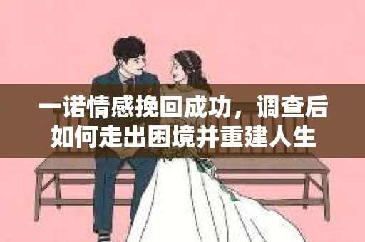 一诺情感挽回成功，调查后如何走出困境并重建人生