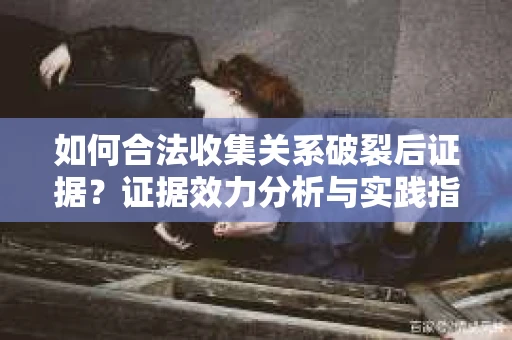 如何合法收集关系破裂后证据？证据效力分析与实践指南