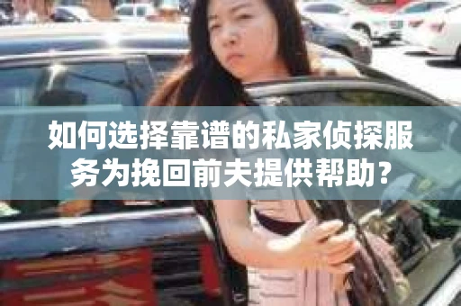 如何选择靠谱的私家侦探服务为挽回前夫提供帮助？