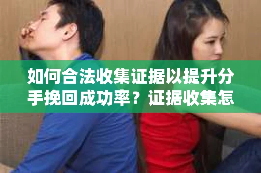 如何合法收集证据以提升分手挽回成功率？证据收集怎么办？