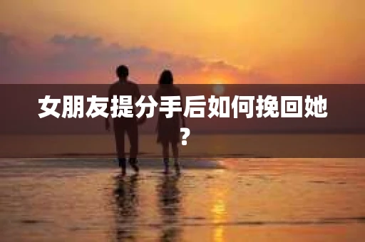 女朋友提分手后如何挽回她？