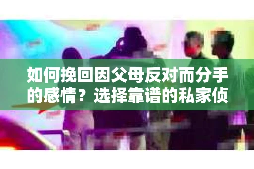 如何挽回因父母反对而分手的感情?选择靠谱的私家侦探社怎么办? 如何挽回因父母反对而分手的感情?选择靠谱的私家侦探社怎么办?