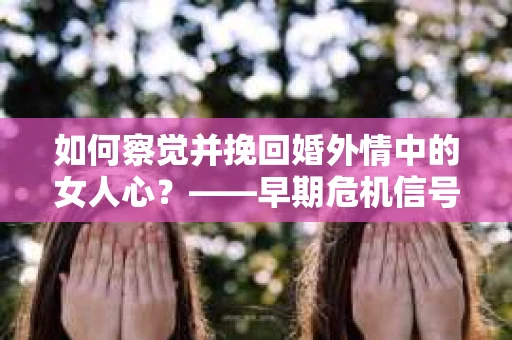 如何察觉并挽回婚外情中的女人心？——早期危机信号与干预策略