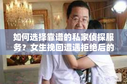 如何选择靠谱的私家侦探服务？女生挽回遭遇拒绝后的调查怎么办？