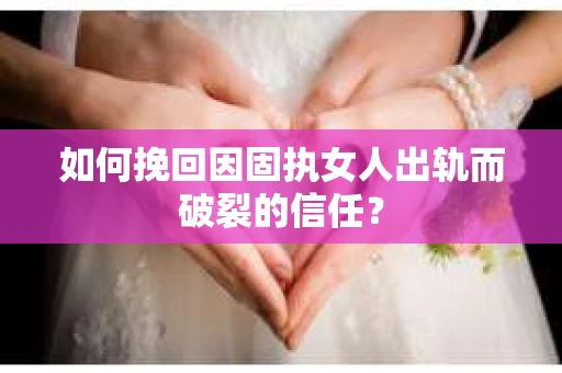 如何挽回因固执女人出轨而破裂的信任？