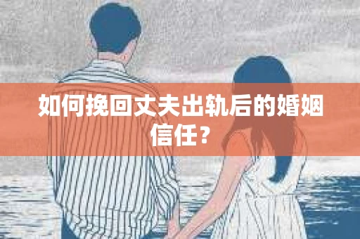 如何挽回丈夫出轨后的婚姻信任？