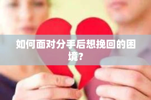 如何面对分手后想挽回的困境？