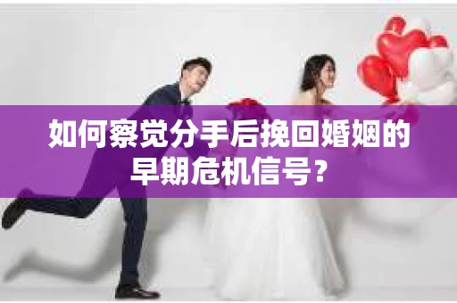 如何察觉分手后挽回婚姻的早期危机信号？