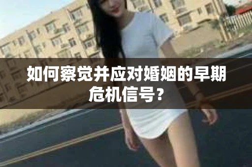 如何察觉并应对婚姻的早期危机信号？