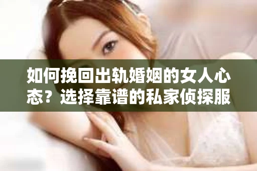 如何挽回出轨婚姻的女人心态？选择靠谱的私家侦探服务指南
