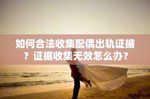 如何合法收集配偶出轨证据？证据收集无效怎么办？