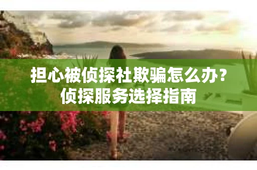 担心被侦探社欺骗怎么办？侦探服务选择指南