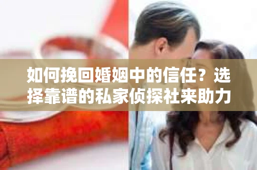 如何挽回婚姻中的信任？选择靠谱的私家侦探社来助力