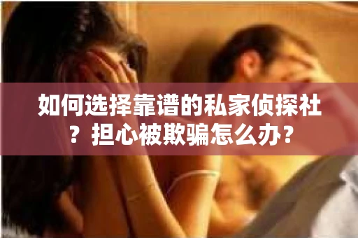 如何选择靠谱的私家侦探社？担心被欺骗怎么办？