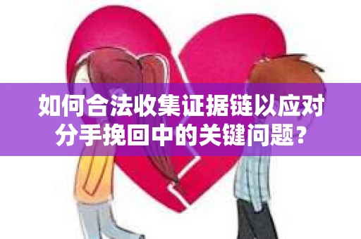 如何合法收集证据链以应对分手挽回中的关键问题？