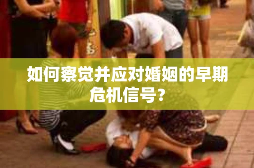如何察觉并应对婚姻的早期危机信号？