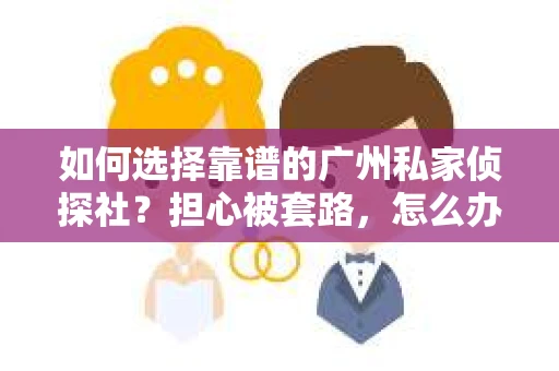 如何选择靠谱的广州私家侦探社？担心被套路，怎么办？