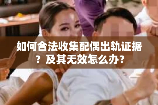 如何合法收集配偶出轨证据？及其无效怎么办？