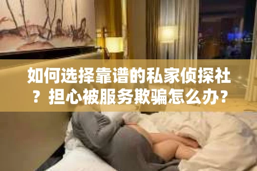 如何选择靠谱的私家侦探社？担心被服务欺骗怎么办？
