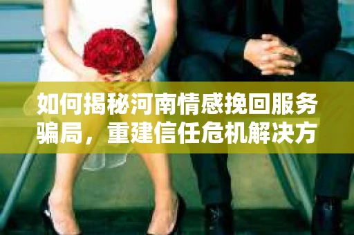 如何揭秘河南情感挽回服务骗局，重建信任危机解决方案？