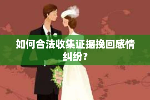如何合法收集证据挽回感情纠纷？