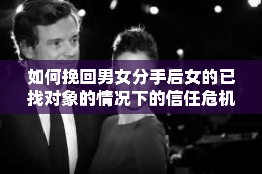 如何挽回男女分手后女的已找对象的情况下的信任危机？